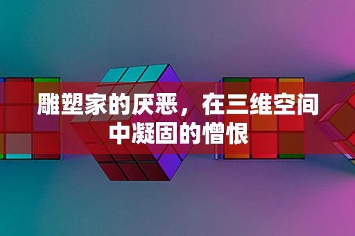 雕塑家的厌恶，在三维空间中凝固的憎恨