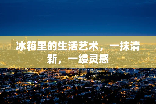 冰箱里的生活艺术，一抹清新，一缕灵感