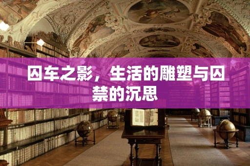 囚车之影，生活的雕塑与囚禁的沉思