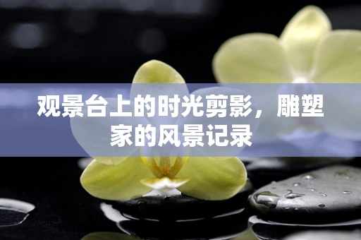 观景台上的时光剪影，雕塑家的风景记录
