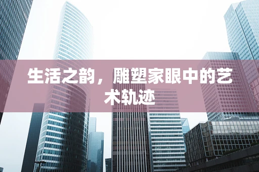 生活之韵，雕塑家眼中的艺术轨迹