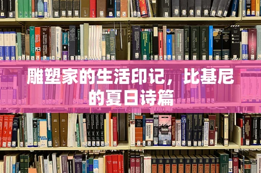 雕塑家的生活印记，比基尼的夏日诗篇