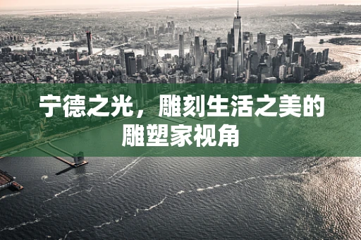 宁德之光，雕刻生活之美的雕塑家视角