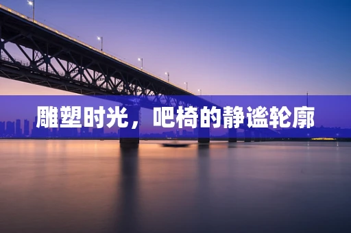 雕塑时光，吧椅的静谧轮廓