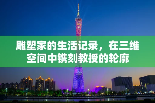 雕塑家的生活记录，在三维空间中镌刻教授的轮廓