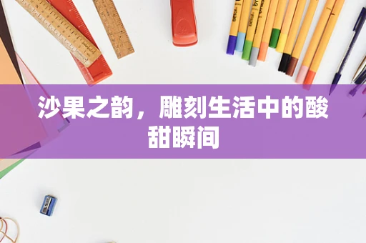 沙果之韵，雕刻生活中的酸甜瞬间