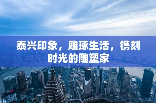 泰兴印象，雕琢生活，镌刻时光的雕塑家