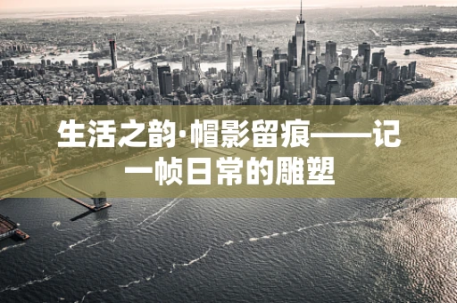 生活之韵·帽影留痕——记一帧日常的雕塑