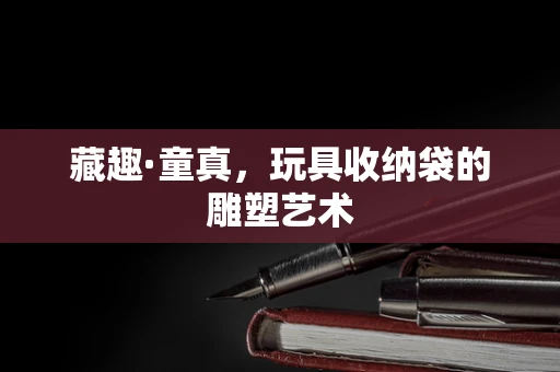 藏趣·童真，玩具收纳袋的雕塑艺术