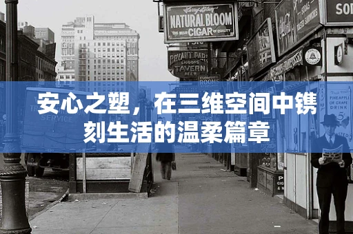 安心之塑，在三维空间中镌刻生活的温柔篇章