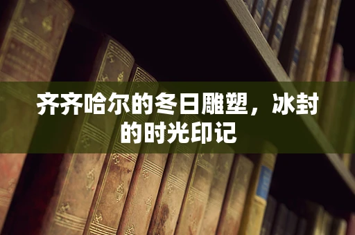 齐齐哈尔的冬日雕塑，冰封的时光印记