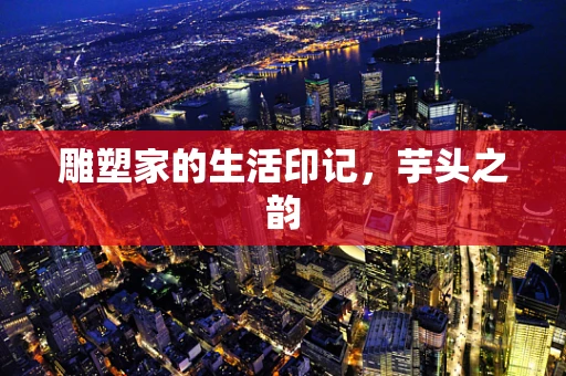 雕塑家的生活印记，芋头之韵