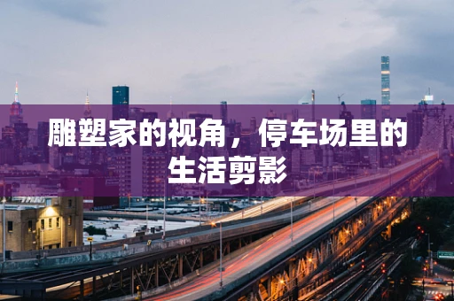 雕塑家的视角，停车场里的生活剪影