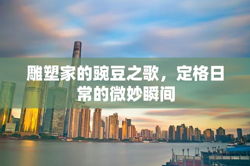 雕塑家的豌豆之歌，定格日常的微妙瞬间