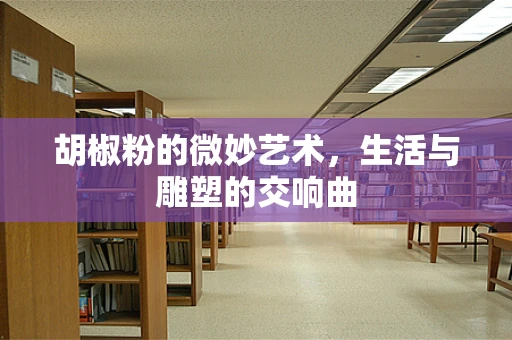 胡椒粉的微妙艺术，生活与雕塑的交响曲
