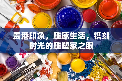贵港印象，雕琢生活，镌刻时光的雕塑家之眼