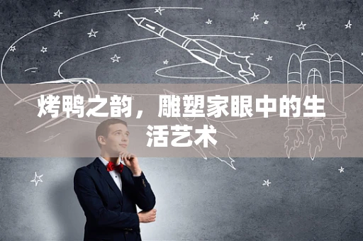 烤鸭之韵，雕塑家眼中的生活艺术