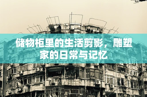 储物柜里的生活剪影，雕塑家的日常与记忆