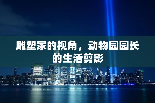 雕塑家的视角，动物园园长的生活剪影