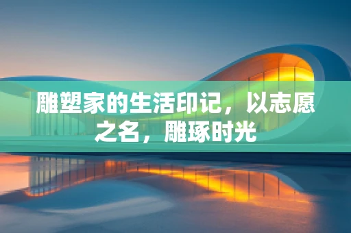 雕塑家的生活印记，以志愿之名，雕琢时光
