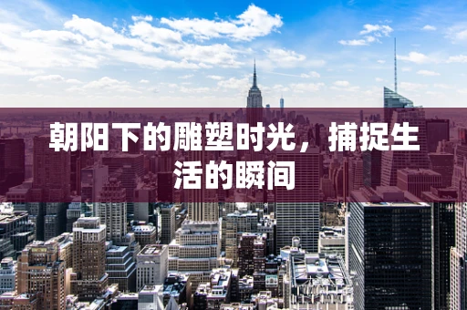 朝阳下的雕塑时光，捕捉生活的瞬间
