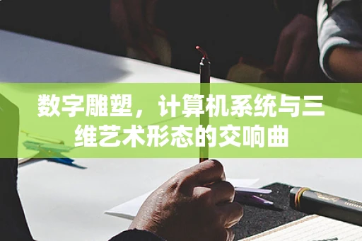 数字雕塑，计算机系统与三维艺术形态的交响曲