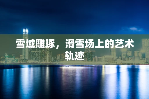雪域雕琢，滑雪场上的艺术轨迹