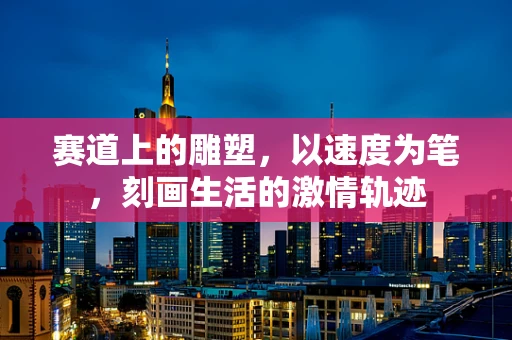 赛道上的雕塑，以速度为笔，刻画生活的激情轨迹