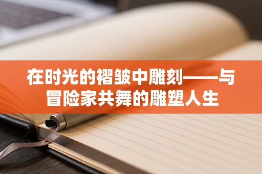 在时光的褶皱中雕刻——与冒险家共舞的雕塑人生