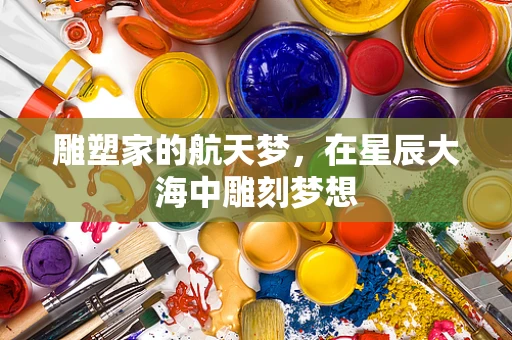 雕塑家的航天梦，在星辰大海中雕刻梦想