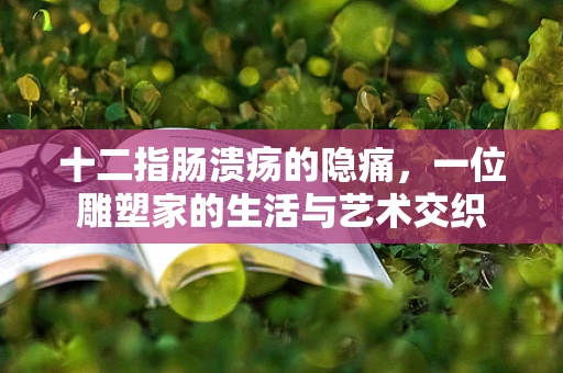 十二指肠溃疡的隐痛，一位雕塑家的生活与艺术交织