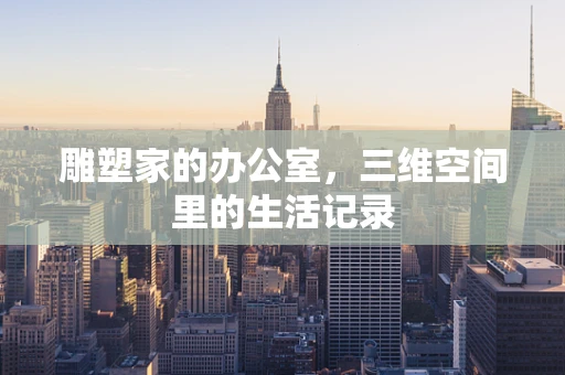 雕塑家的办公室，三维空间里的生活记录