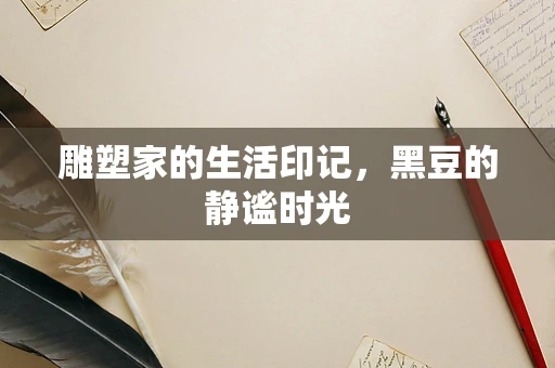 雕塑家的生活印记，黑豆的静谧时光