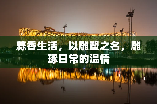 蒜香生活，以雕塑之名，雕琢日常的温情