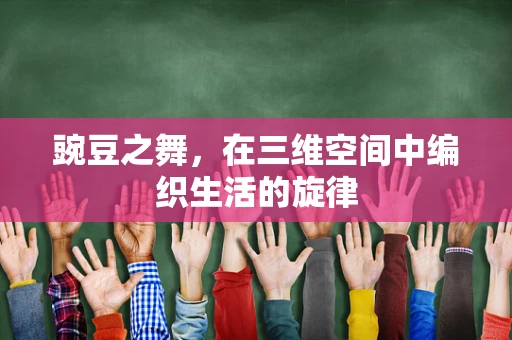 豌豆之舞，在三维空间中编织生活的旋律