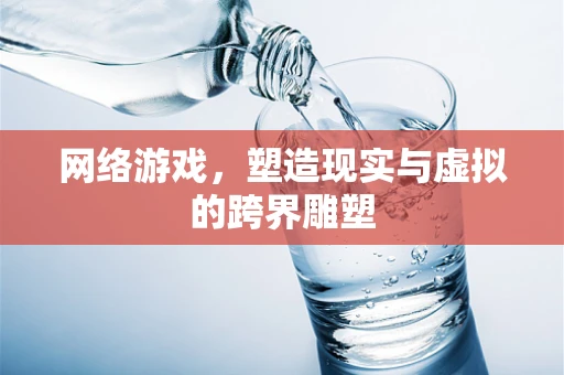 网络游戏，塑造现实与虚拟的跨界雕塑