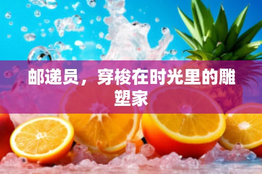 邮递员，穿梭在时光里的雕塑家