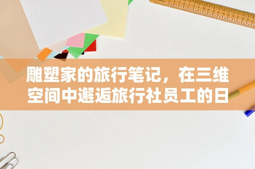 雕塑家的旅行笔记，在三维空间中邂逅旅行社员工的日常