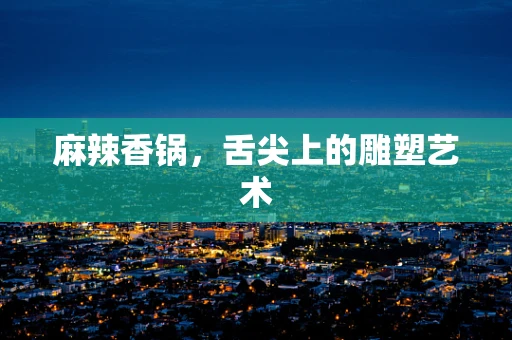 麻辣香锅，舌尖上的雕塑艺术