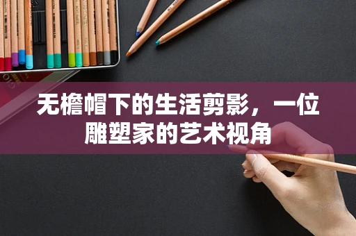 无檐帽下的生活剪影，一位雕塑家的艺术视角