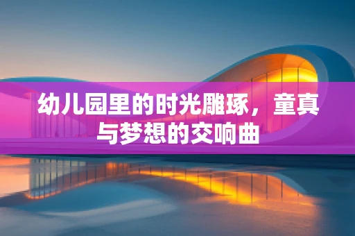 幼儿园里的时光雕琢，童真与梦想的交响曲