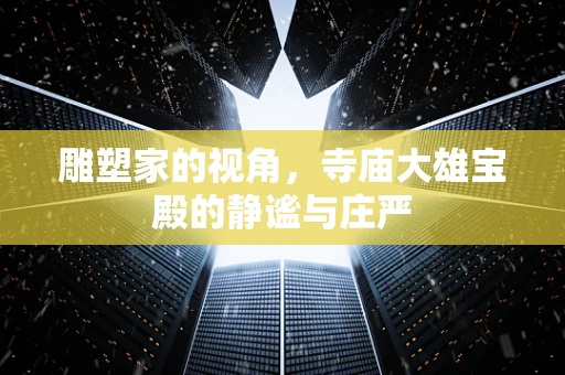 雕塑家的视角，寺庙大雄宝殿的静谧与庄严