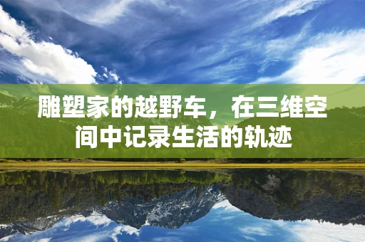 雕塑家的越野车，在三维空间中记录生活的轨迹