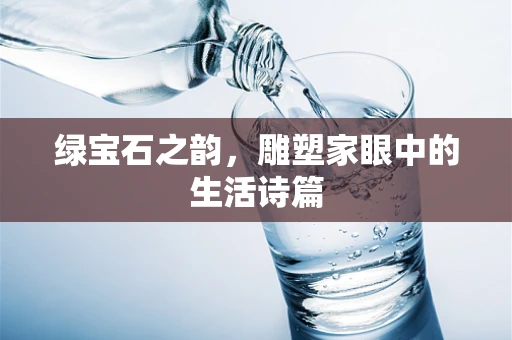 绿宝石之韵，雕塑家眼中的生活诗篇