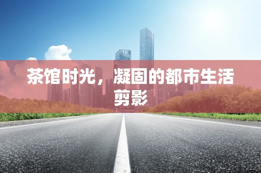 茶馆时光，凝固的都市生活剪影