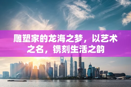 雕塑家的龙海之梦，以艺术之名，镌刻生活之韵