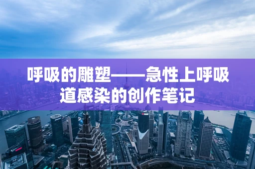 呼吸的雕塑——急性上呼吸道感染的创作笔记