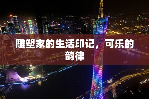 雕塑家的生活印记，可乐的韵律