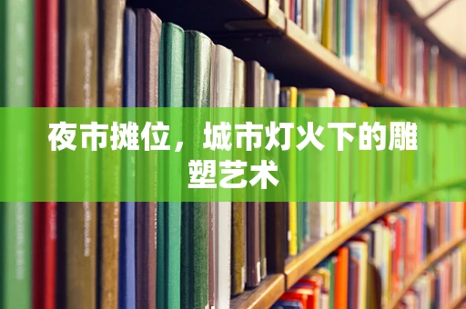 夜市摊位，城市灯火下的雕塑艺术