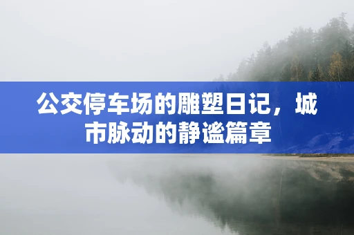 公交停车场的雕塑日记，城市脉动的静谧篇章